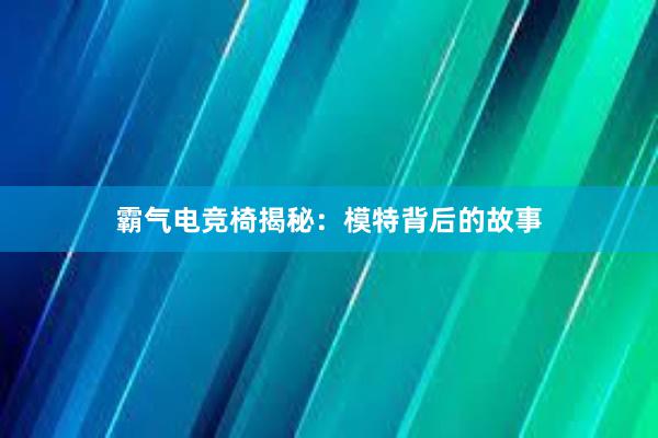 霸气电竞椅揭秘：模特背后的故事