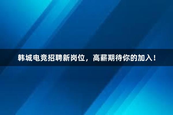 韩城电竞招聘新岗位，高薪期待你的加入！