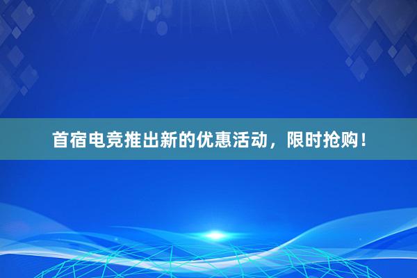 首宿电竞推出新的优惠活动，限时抢购！