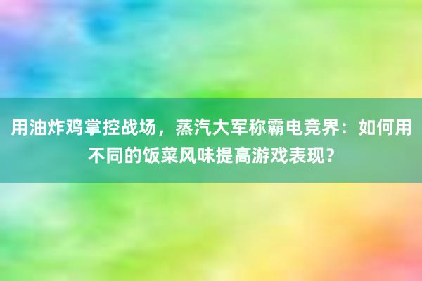 用油炸鸡掌控战场，蒸汽大军称霸电竞界：如何用不同的饭菜风味提高游戏表现？