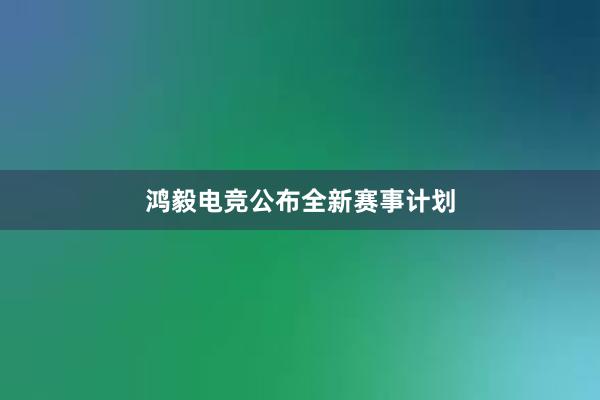 鸿毅电竞公布全新赛事计划